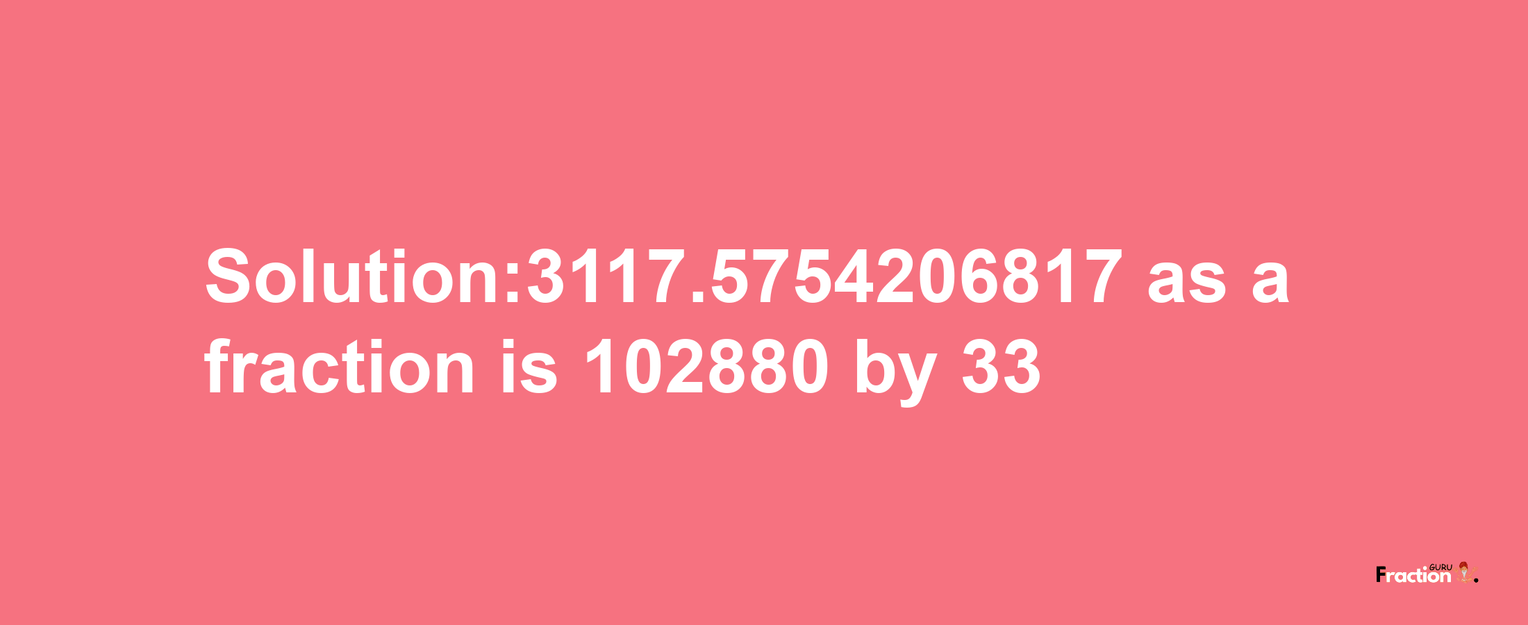 Solution:3117.5754206817 as a fraction is 102880/33