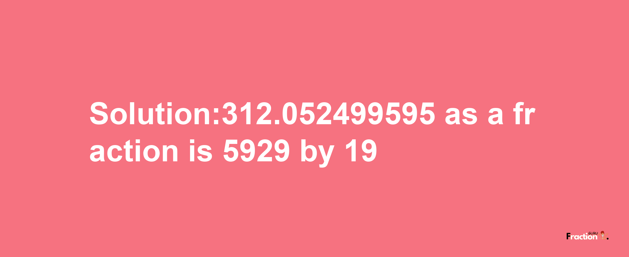 Solution:312.052499595 as a fraction is 5929/19