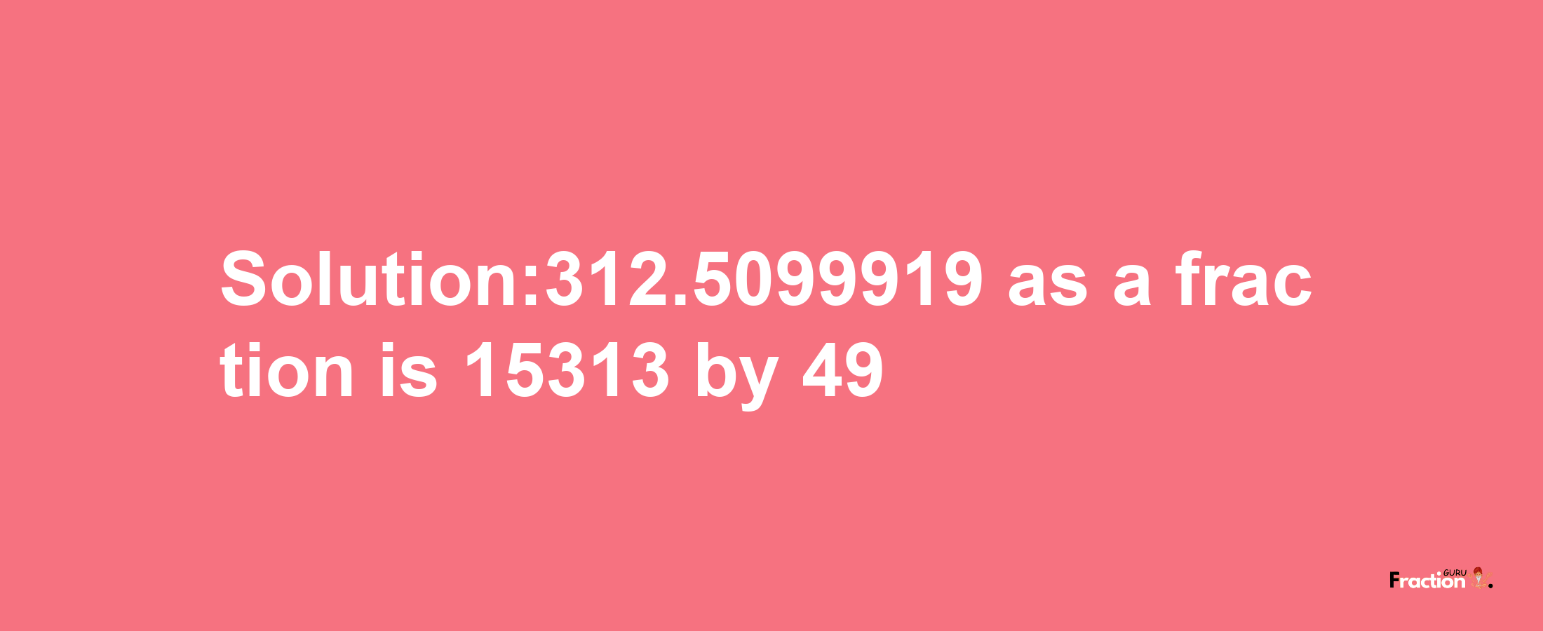 Solution:312.5099919 as a fraction is 15313/49