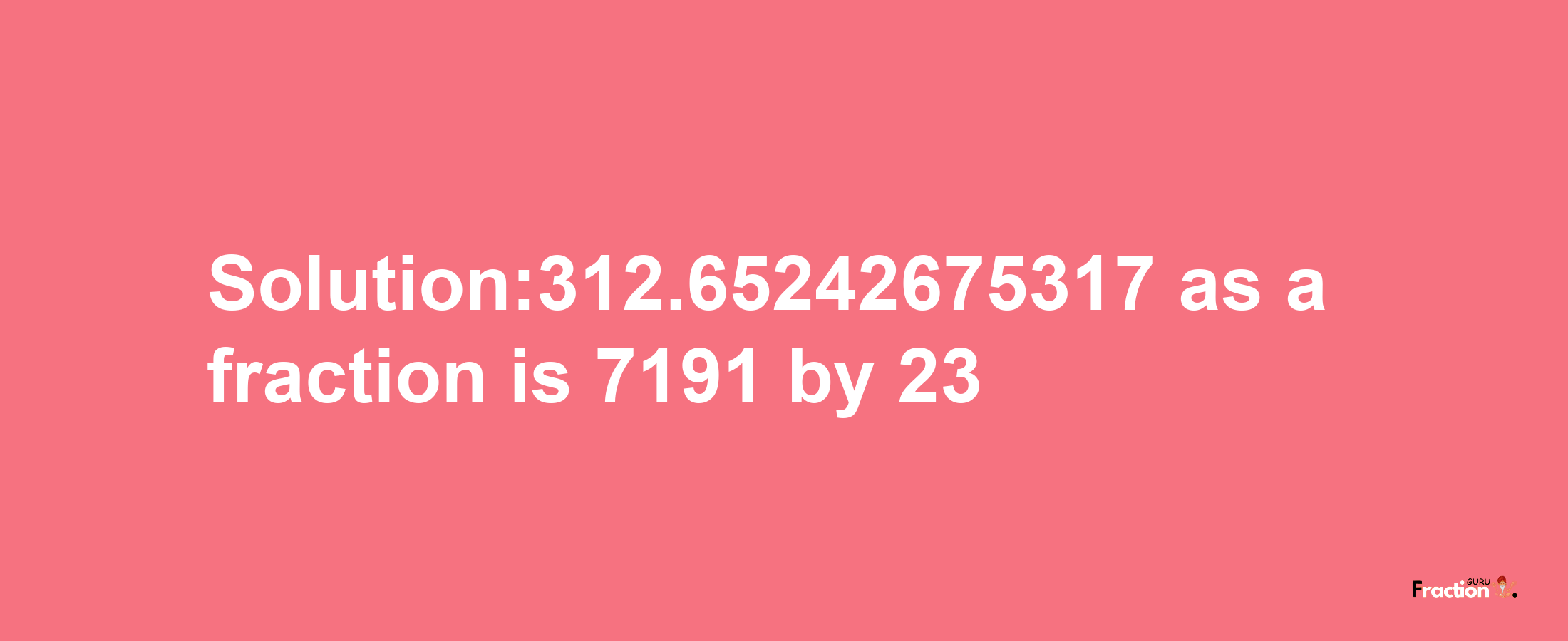 Solution:312.65242675317 as a fraction is 7191/23