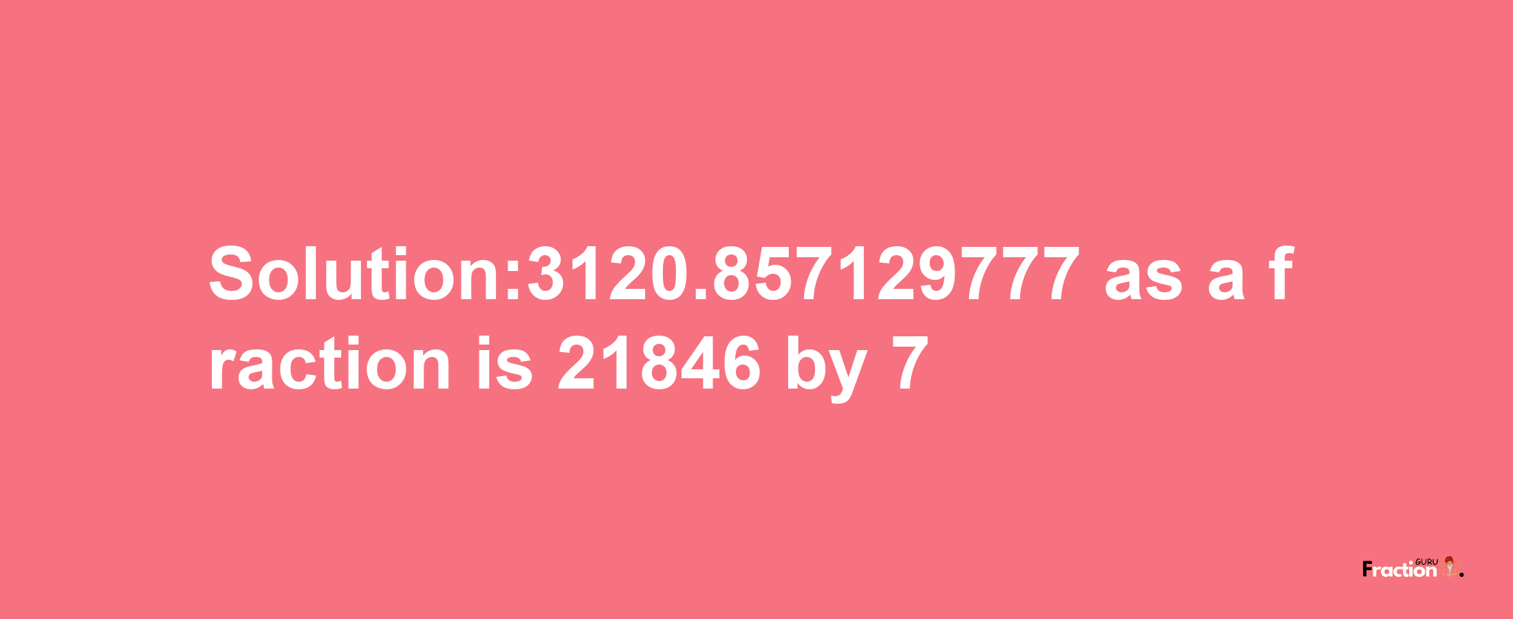 Solution:3120.857129777 as a fraction is 21846/7