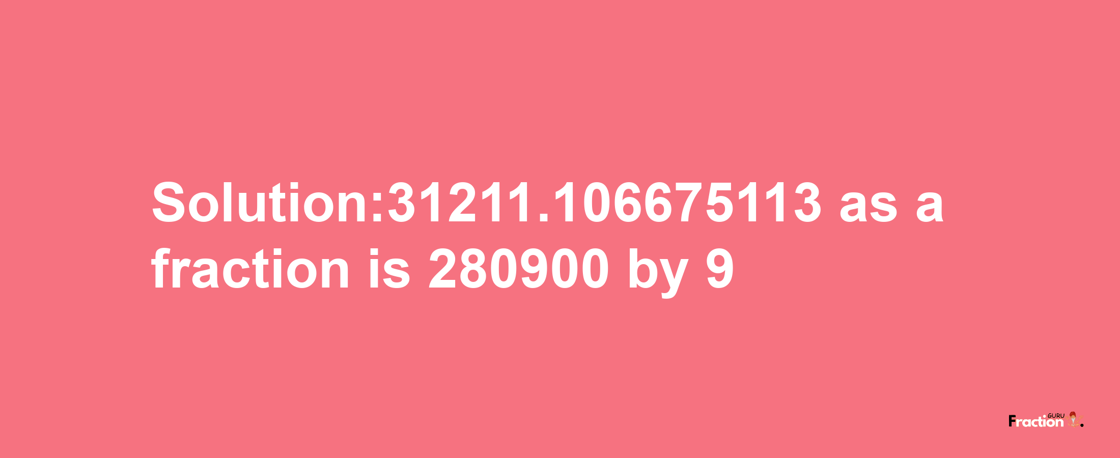 Solution:31211.106675113 as a fraction is 280900/9