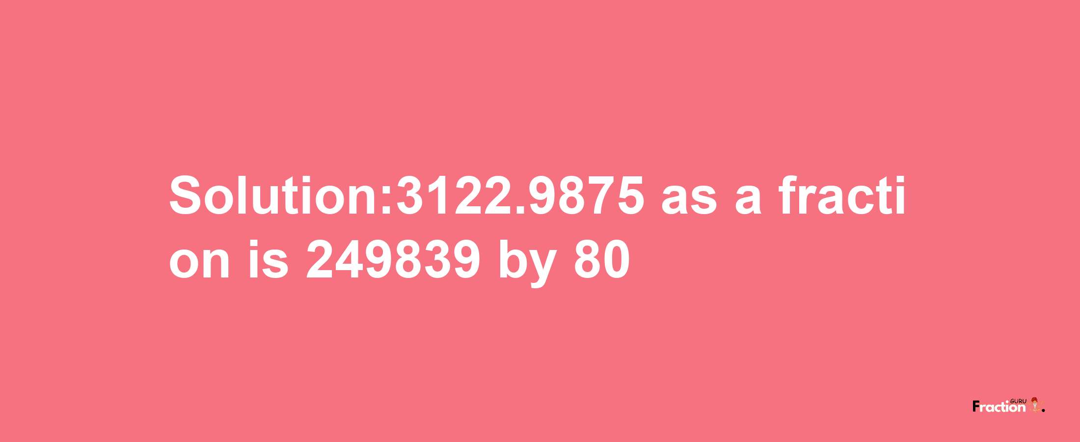 Solution:3122.9875 as a fraction is 249839/80