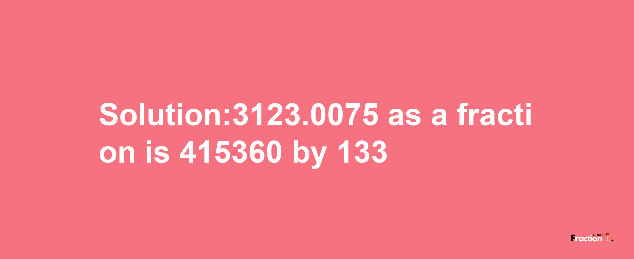 Solution:3123.0075 as a fraction is 415360/133