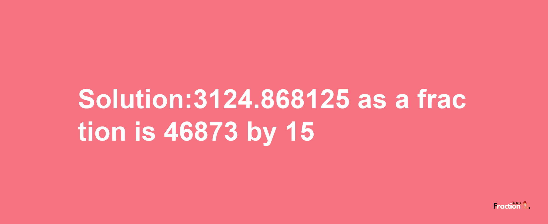 Solution:3124.868125 as a fraction is 46873/15