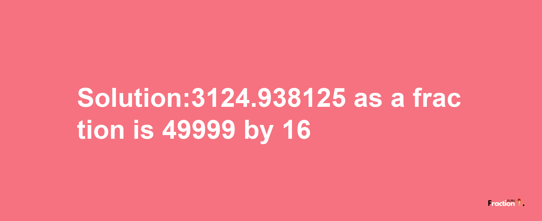 Solution:3124.938125 as a fraction is 49999/16