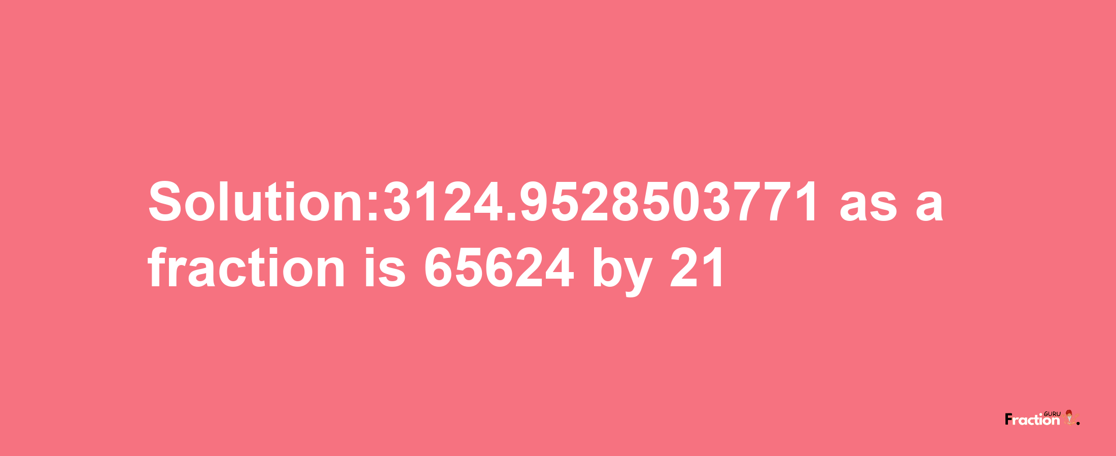 Solution:3124.9528503771 as a fraction is 65624/21