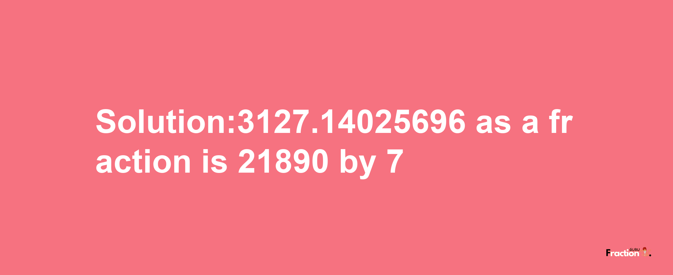 Solution:3127.14025696 as a fraction is 21890/7