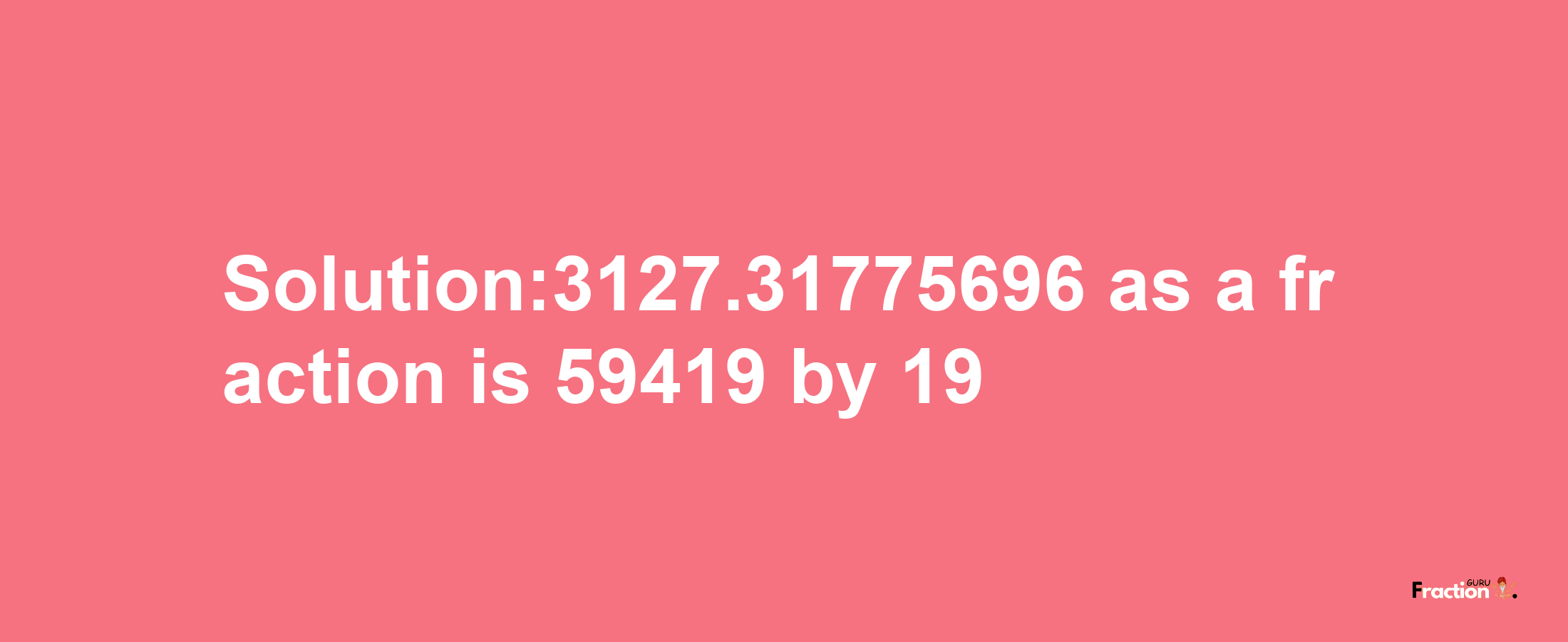 Solution:3127.31775696 as a fraction is 59419/19