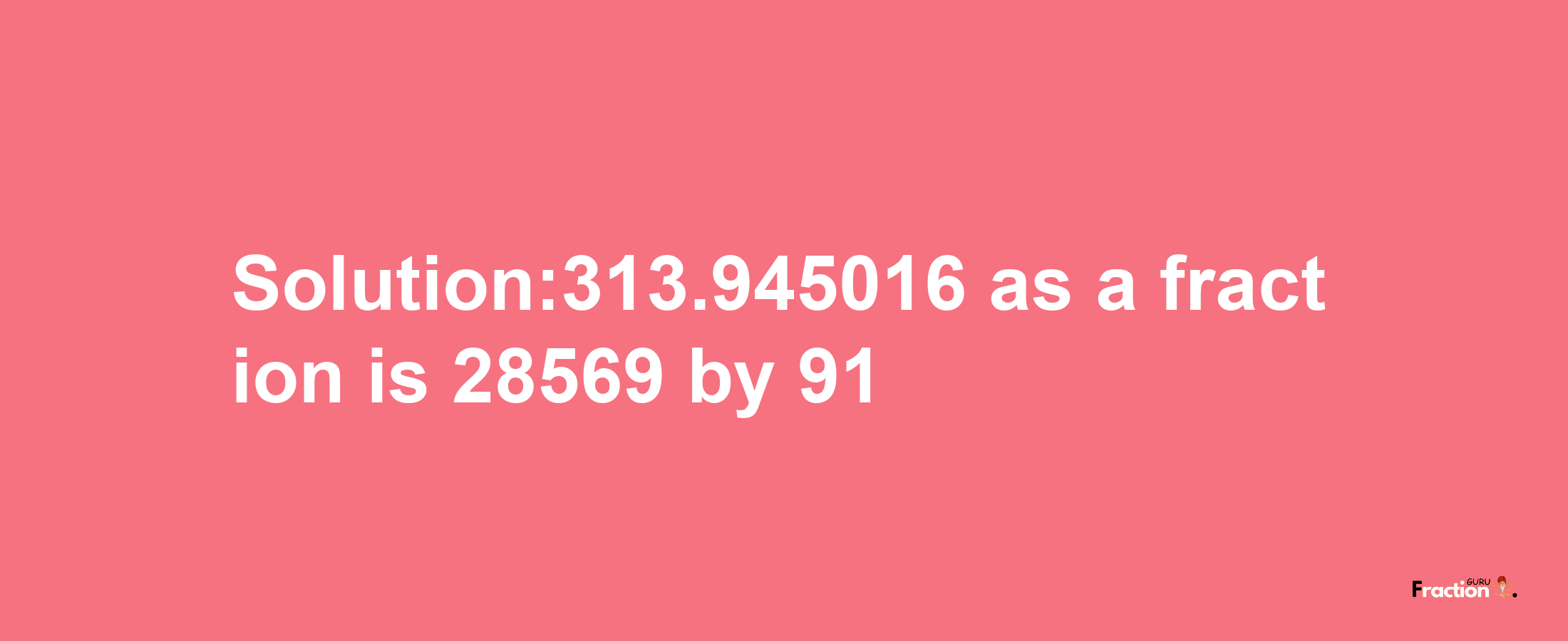 Solution:313.945016 as a fraction is 28569/91