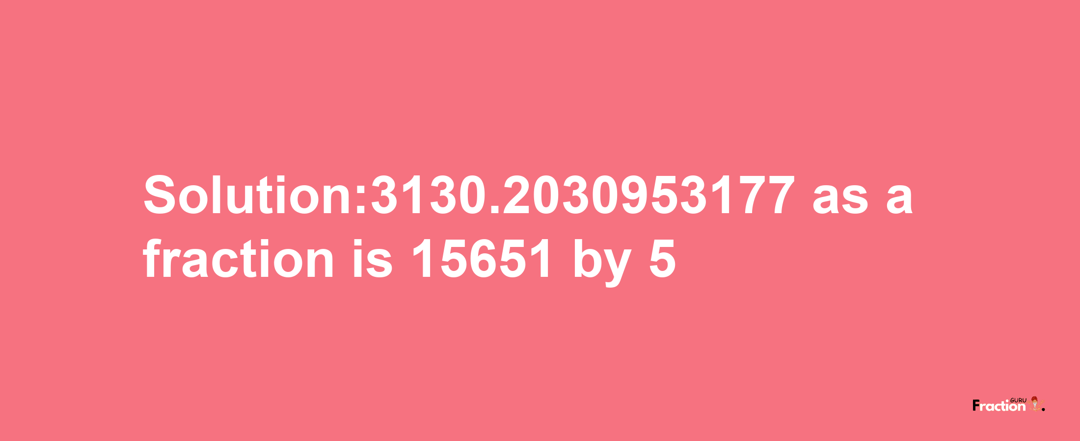 Solution:3130.2030953177 as a fraction is 15651/5