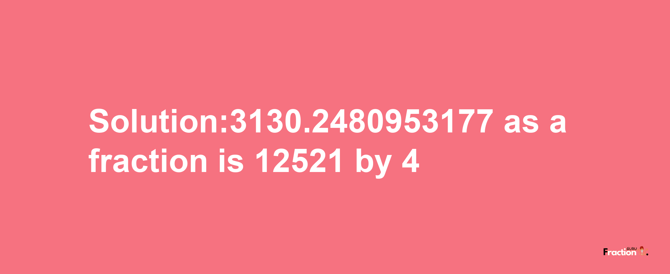 Solution:3130.2480953177 as a fraction is 12521/4