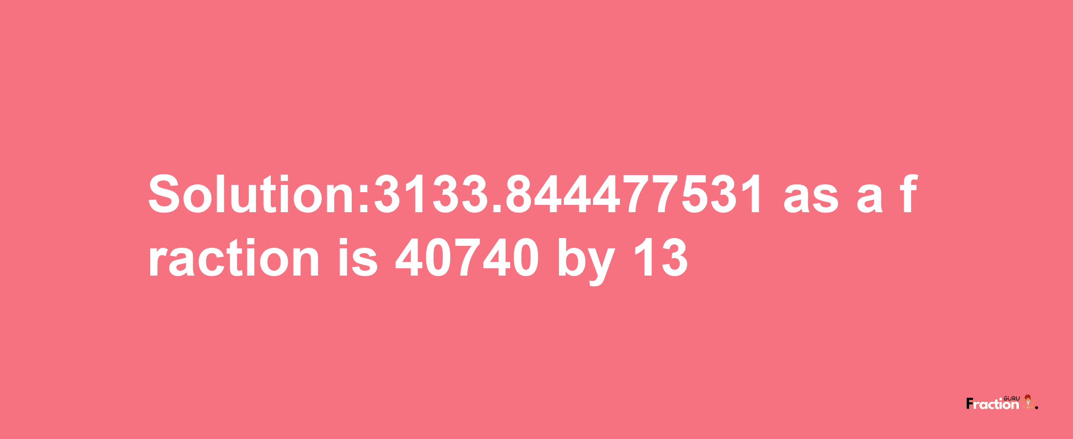 Solution:3133.844477531 as a fraction is 40740/13