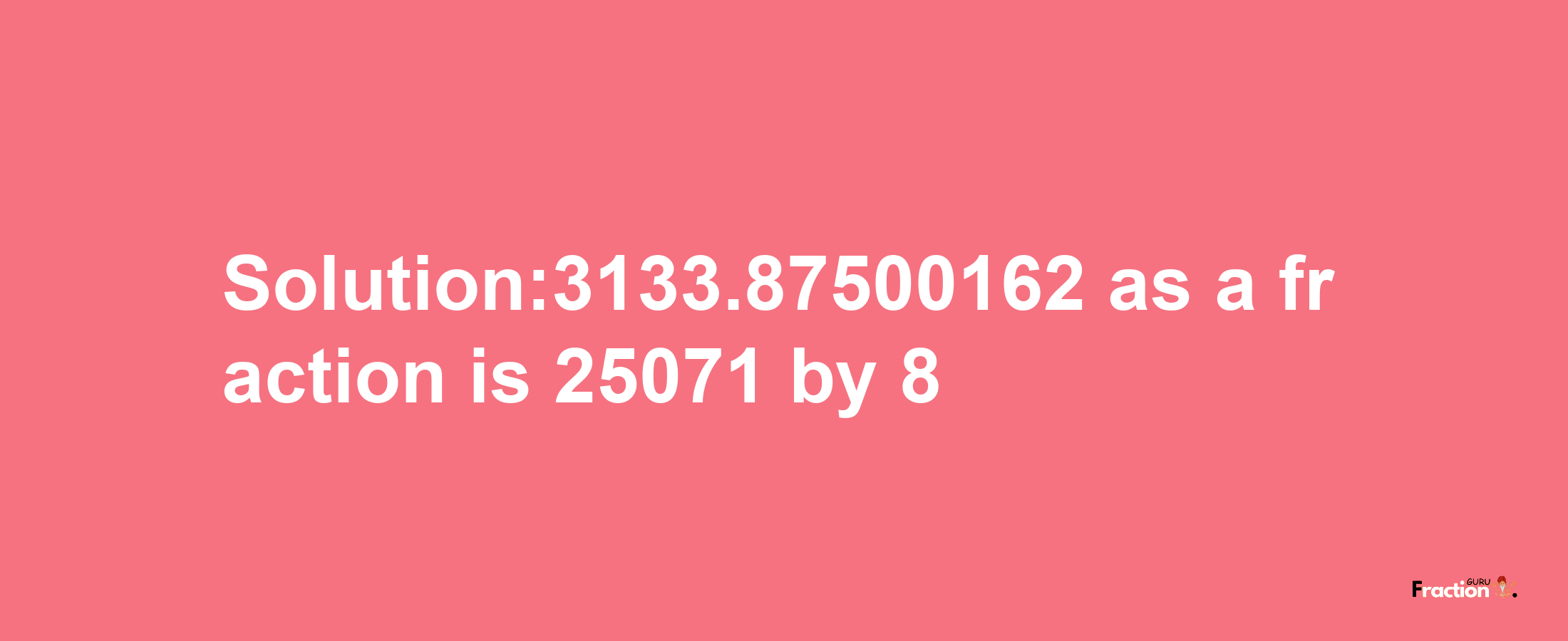 Solution:3133.87500162 as a fraction is 25071/8