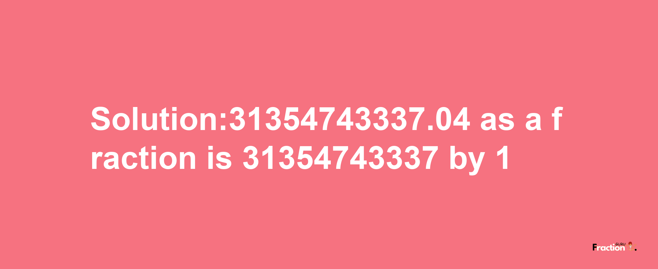 Solution:31354743337.04 as a fraction is 31354743337/1