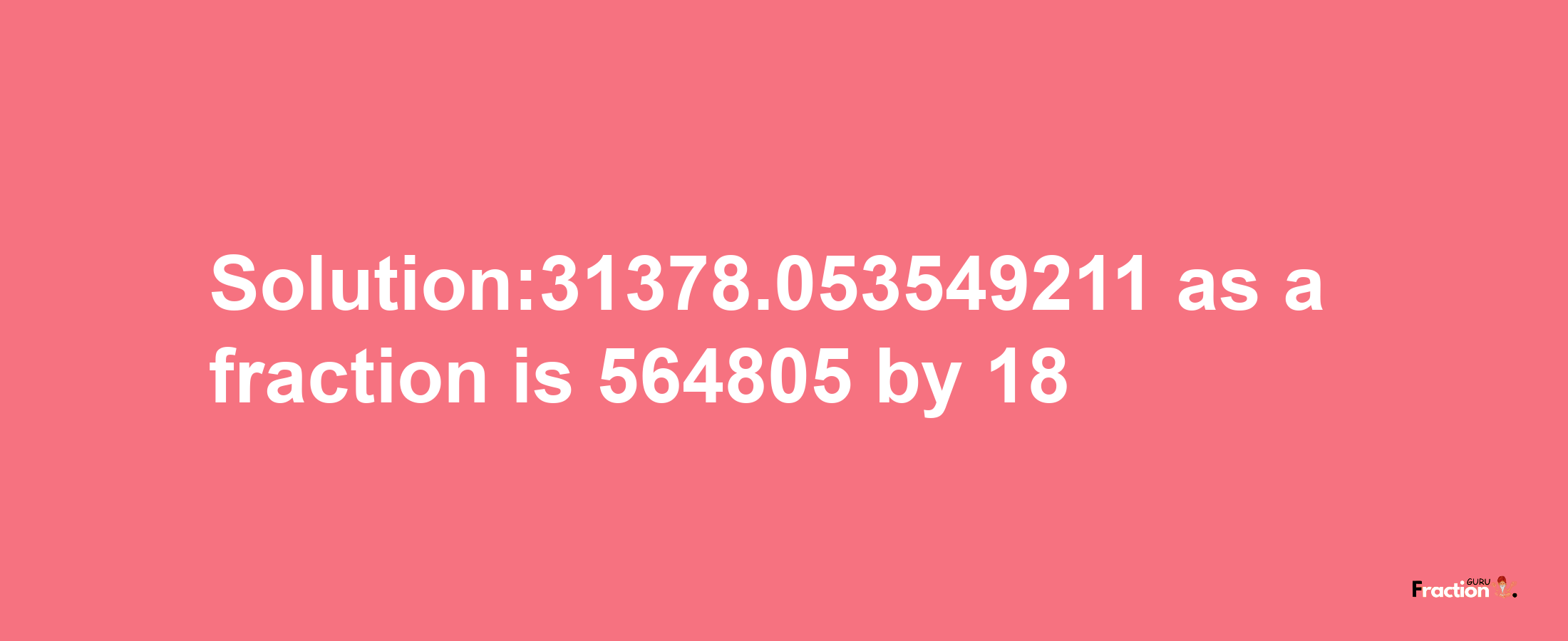 Solution:31378.053549211 as a fraction is 564805/18