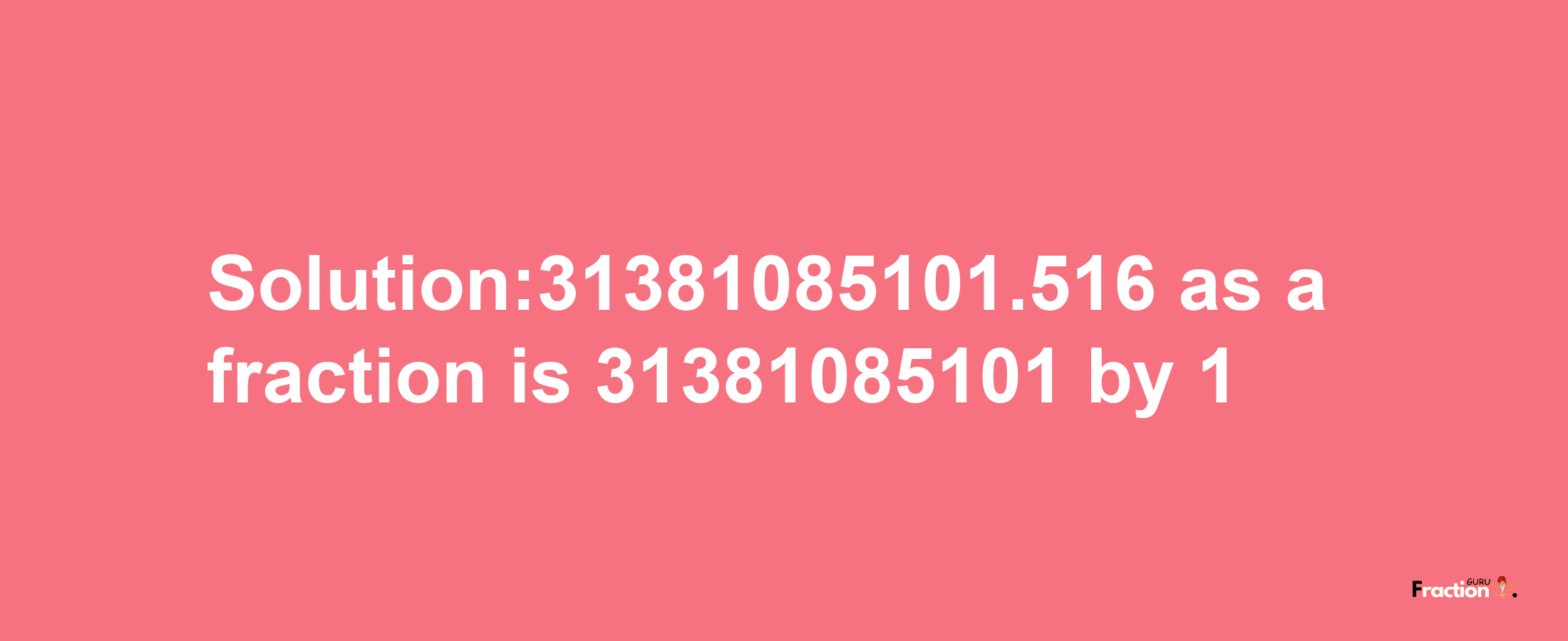 Solution:31381085101.516 as a fraction is 31381085101/1