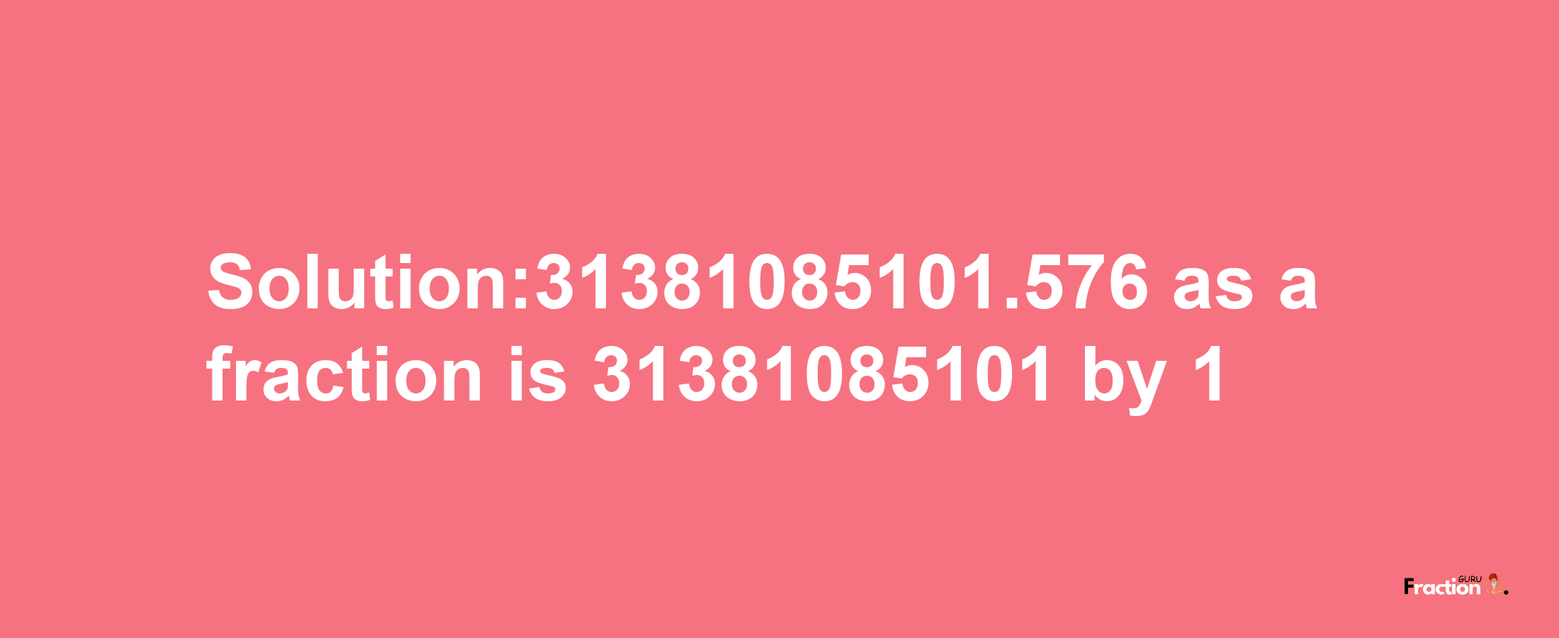 Solution:31381085101.576 as a fraction is 31381085101/1