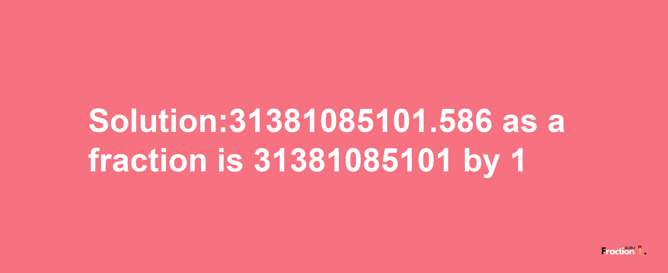 Solution:31381085101.586 as a fraction is 31381085101/1