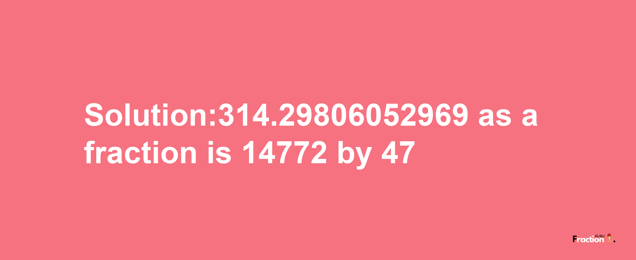 Solution:314.29806052969 as a fraction is 14772/47