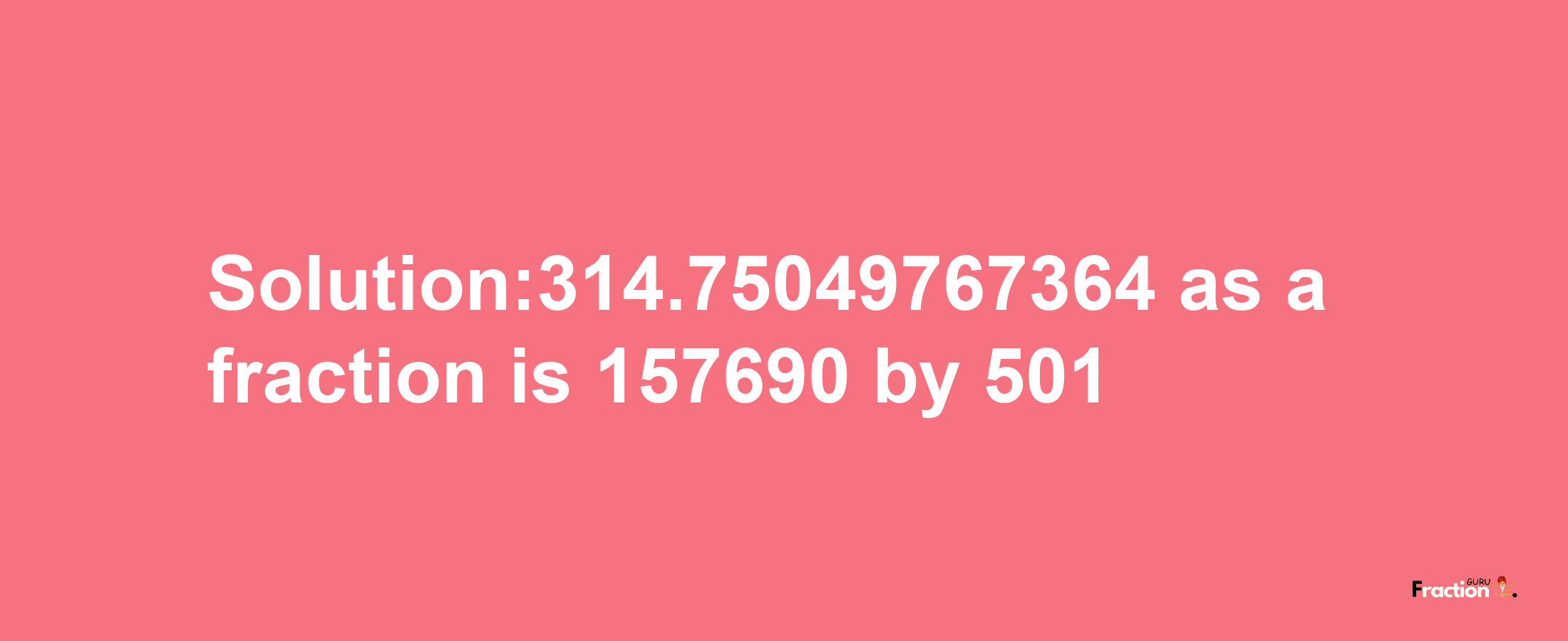 Solution:314.75049767364 as a fraction is 157690/501