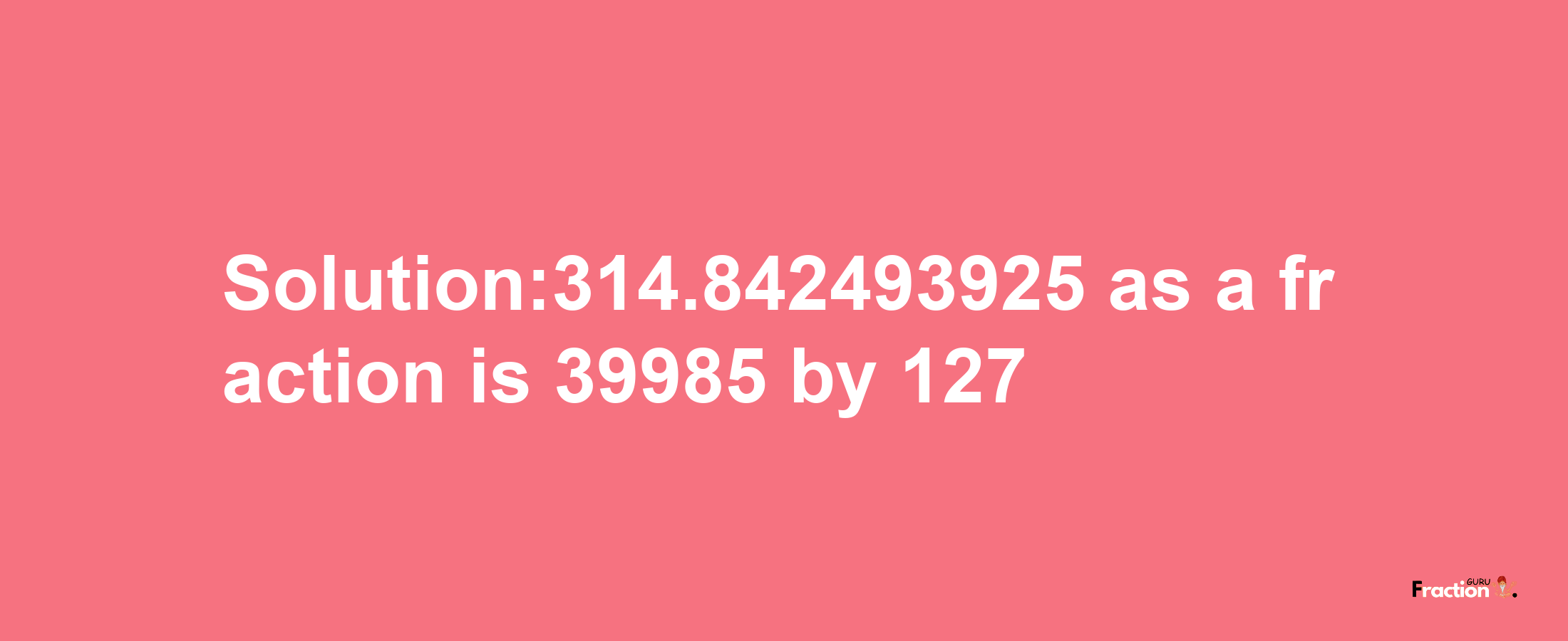 Solution:314.842493925 as a fraction is 39985/127