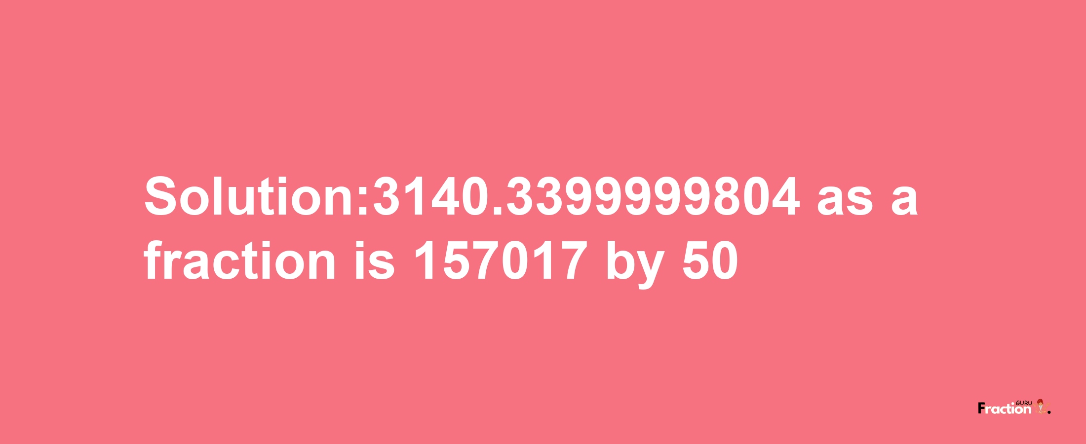 Solution:3140.3399999804 as a fraction is 157017/50