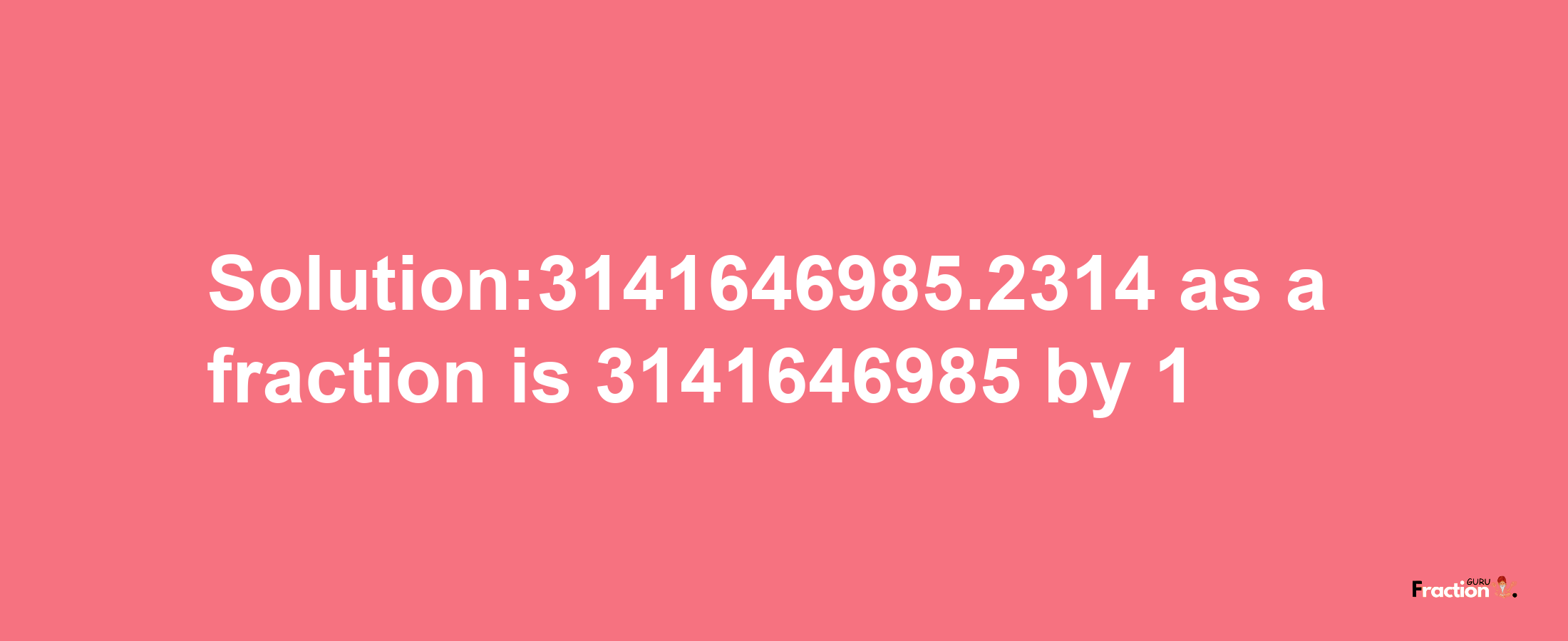 Solution:3141646985.2314 as a fraction is 3141646985/1