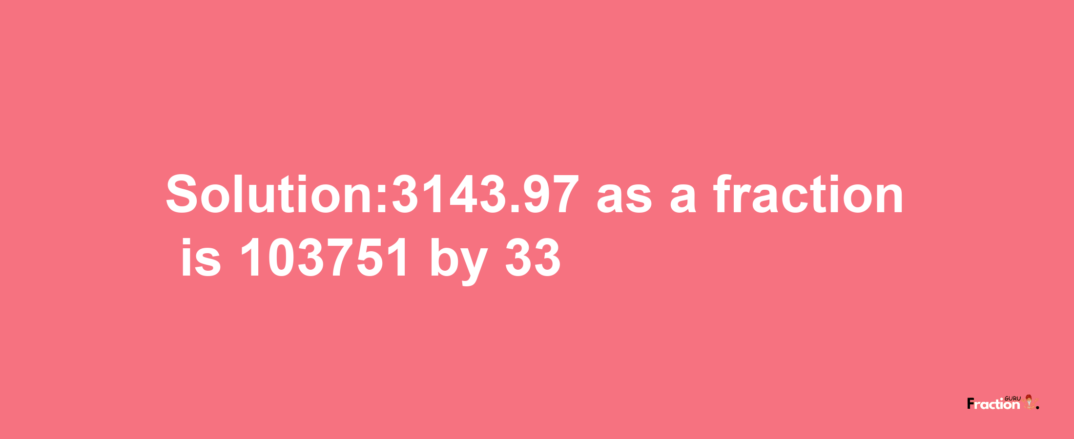 Solution:3143.97 as a fraction is 103751/33