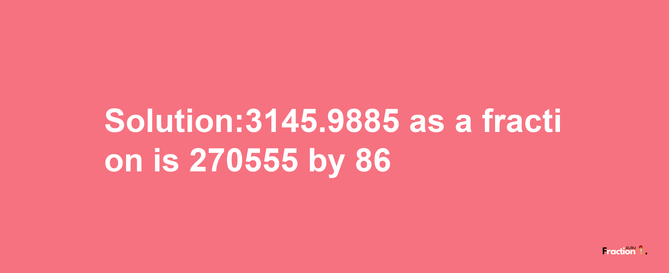 Solution:3145.9885 as a fraction is 270555/86