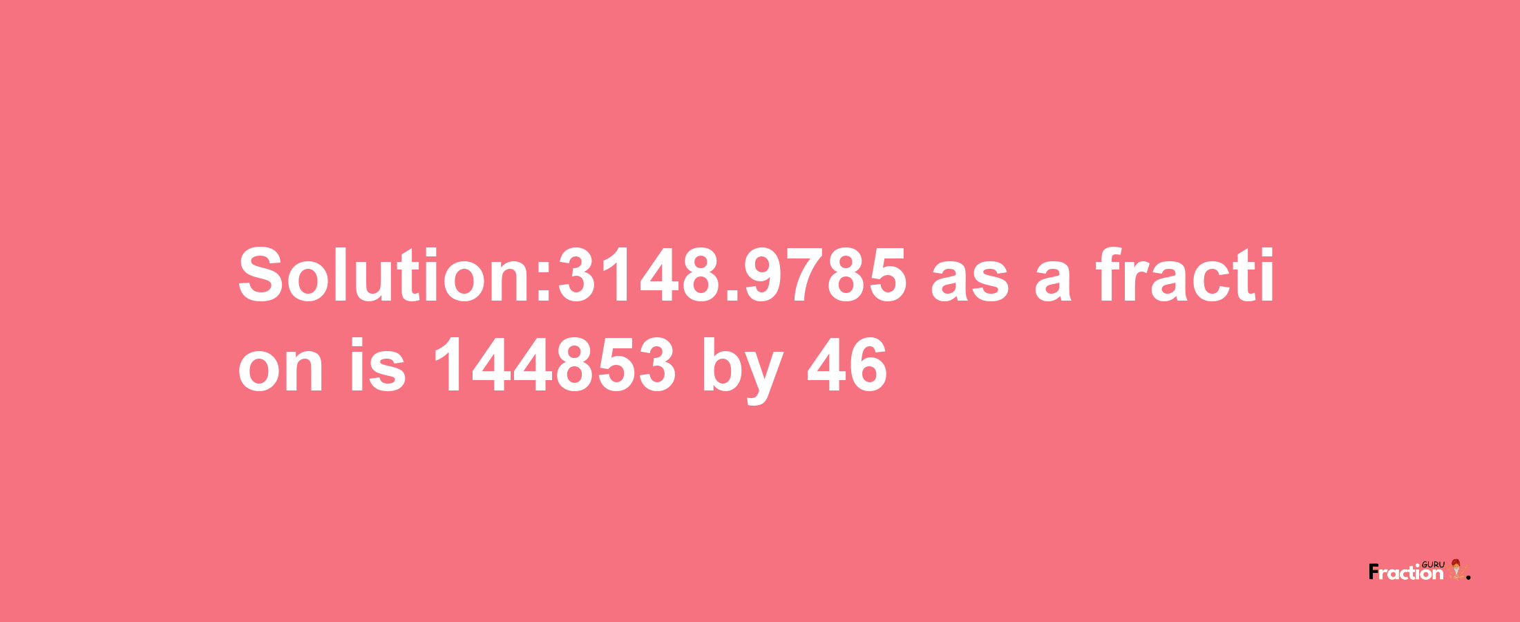 Solution:3148.9785 as a fraction is 144853/46