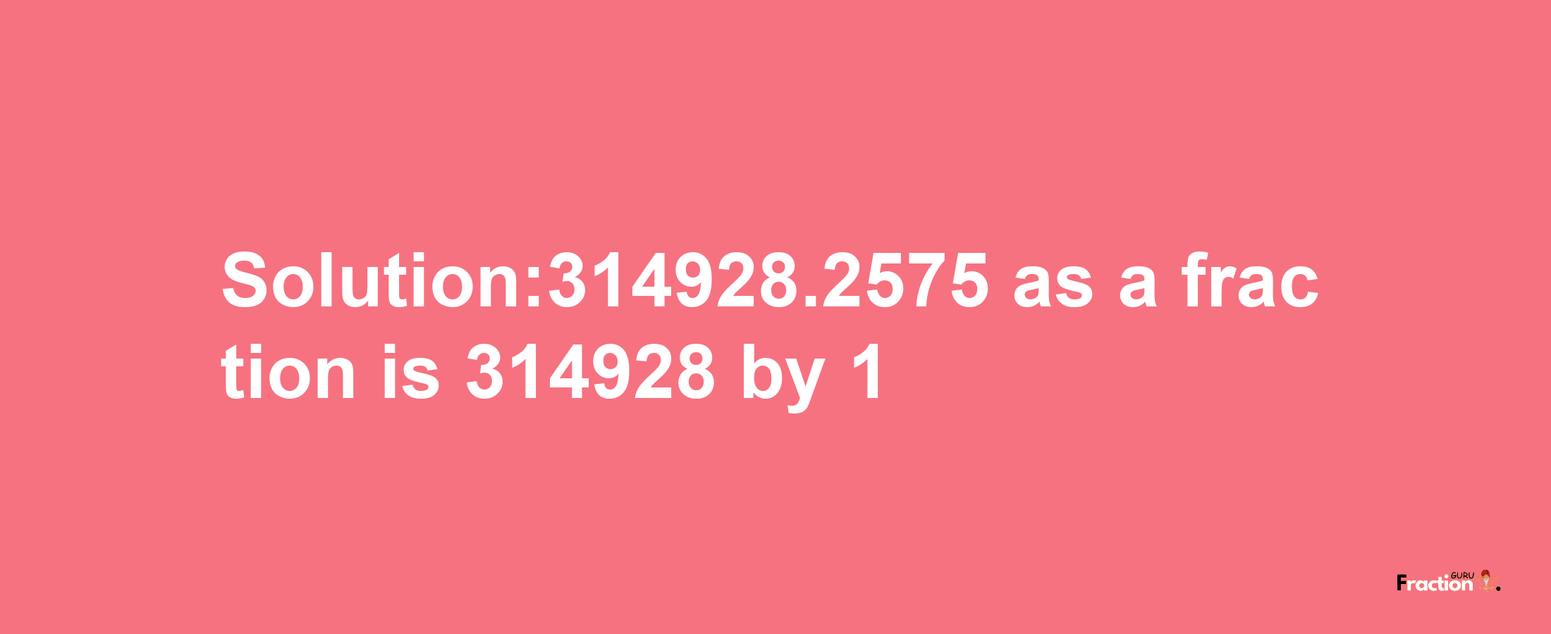 Solution:314928.2575 as a fraction is 314928/1