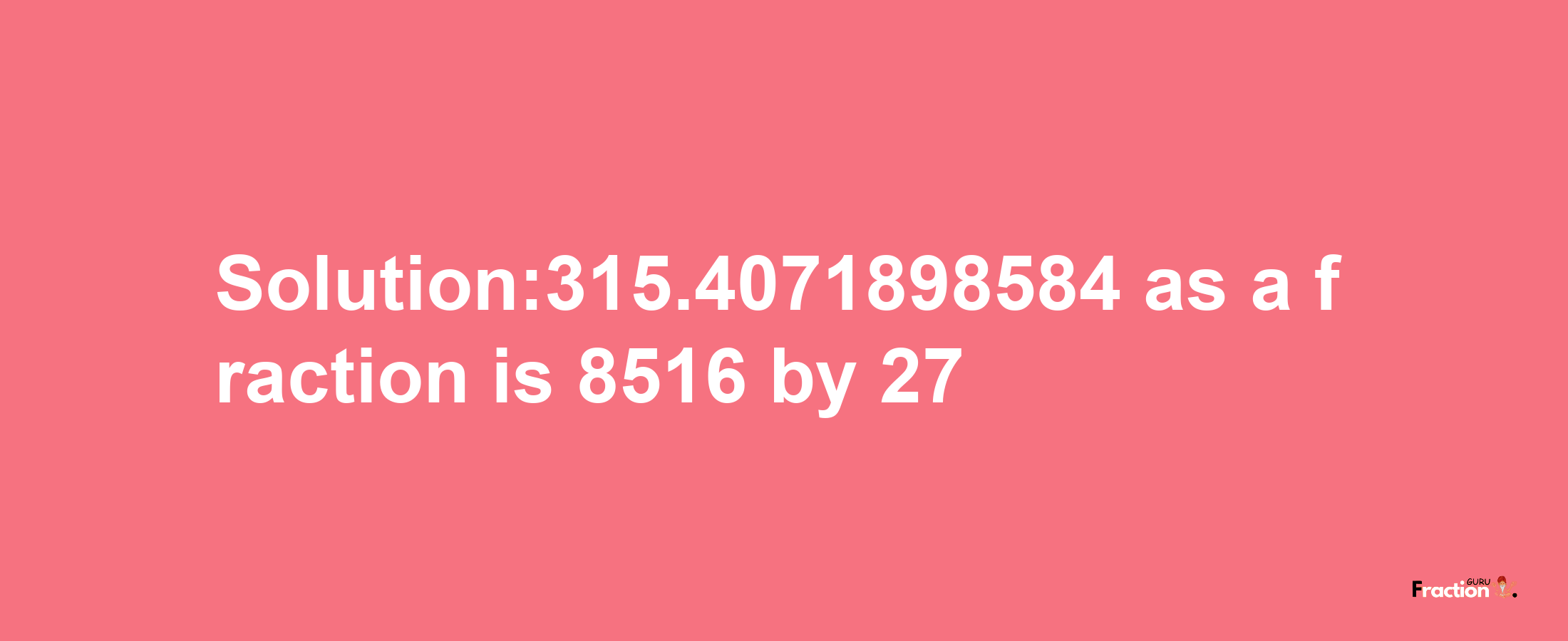 Solution:315.4071898584 as a fraction is 8516/27