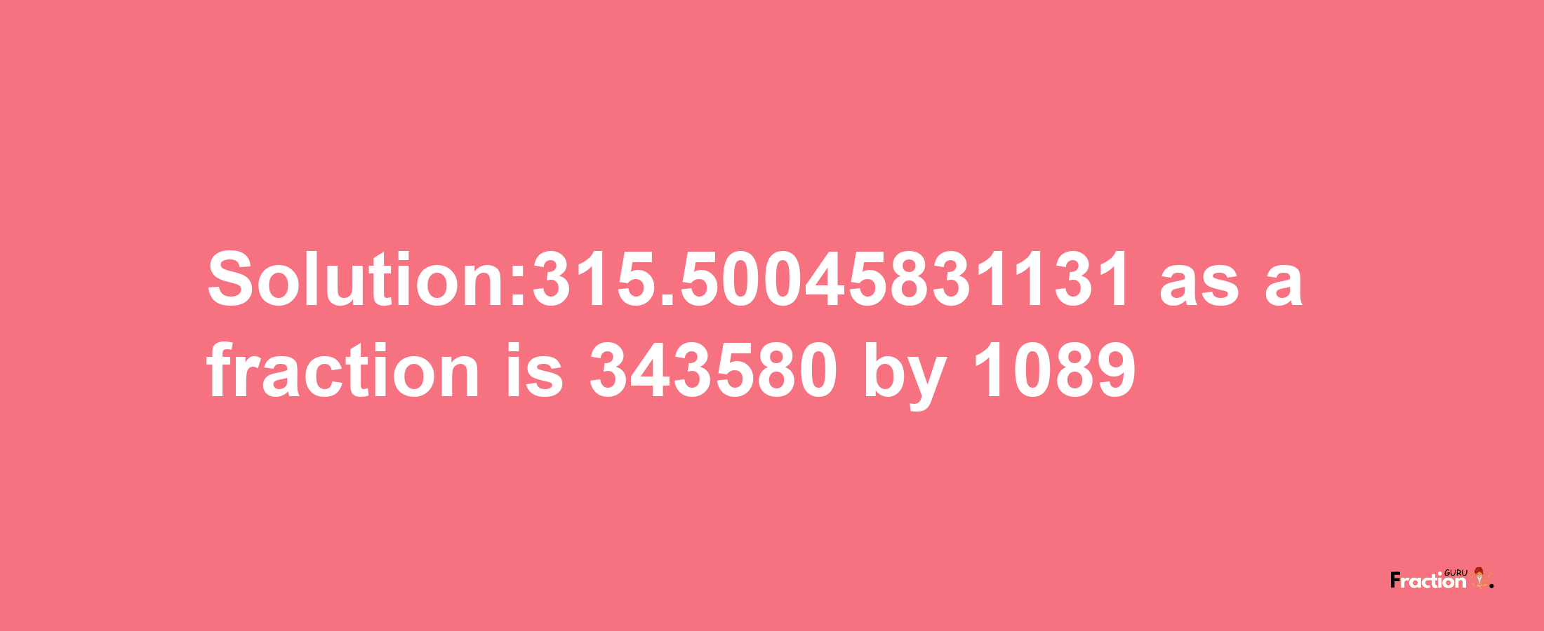 Solution:315.50045831131 as a fraction is 343580/1089