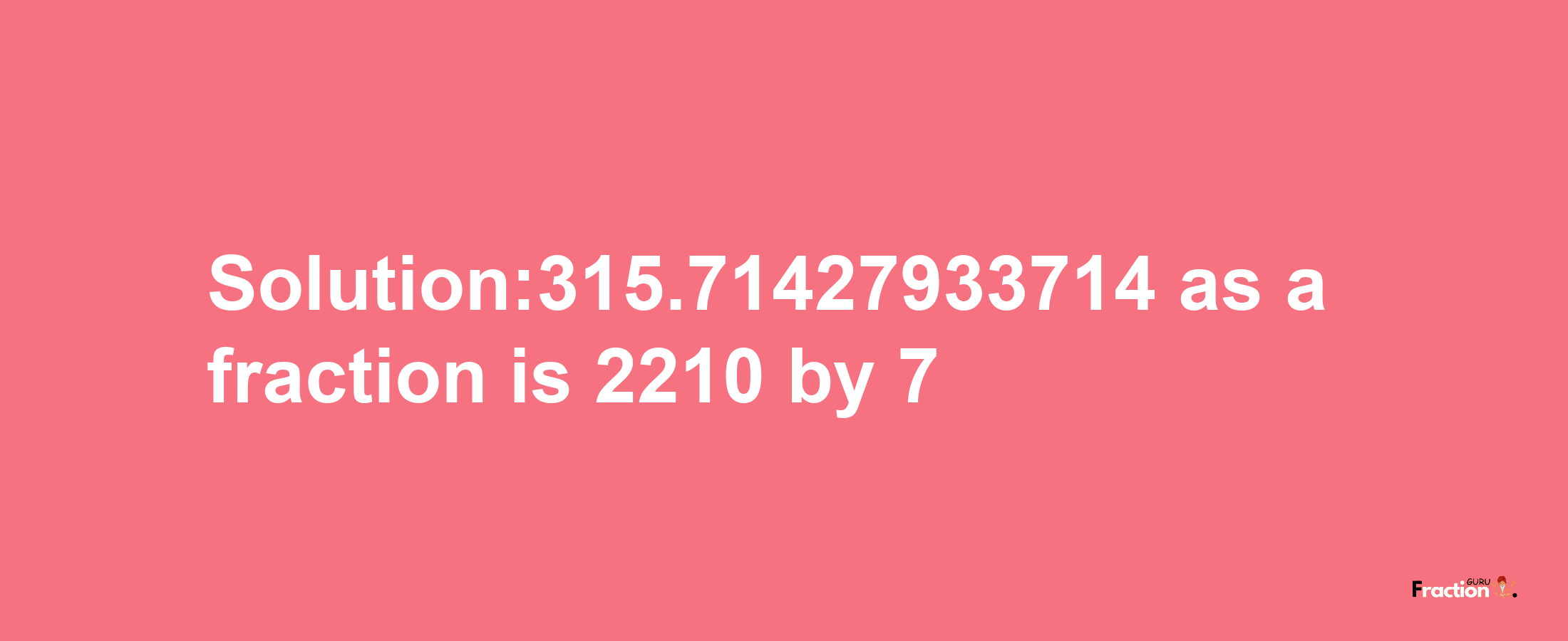 Solution:315.71427933714 as a fraction is 2210/7