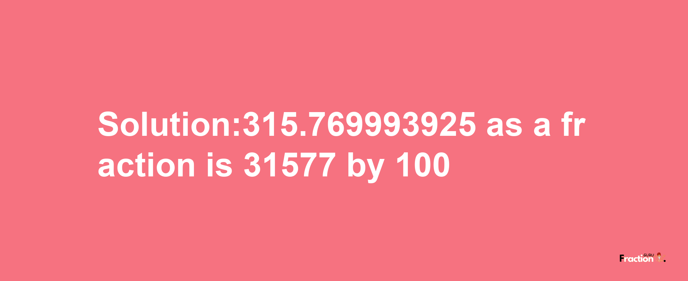 Solution:315.769993925 as a fraction is 31577/100