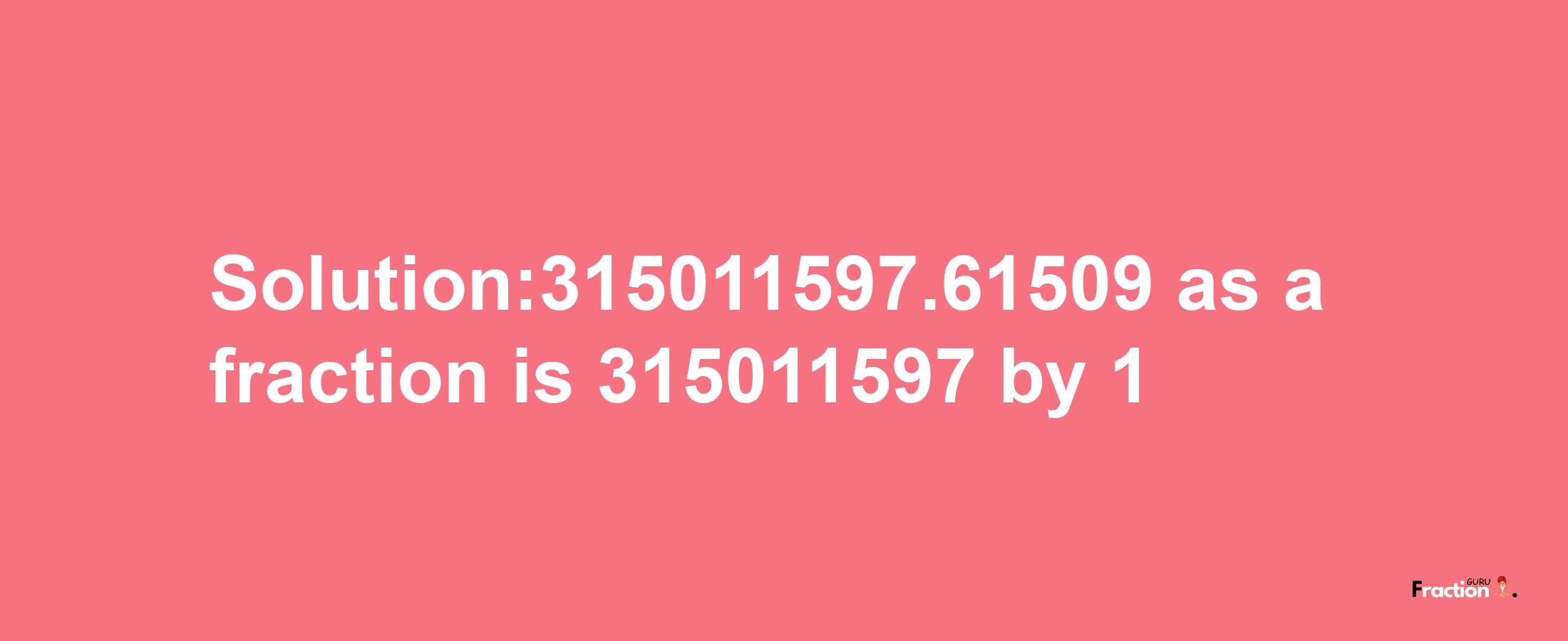 Solution:315011597.61509 as a fraction is 315011597/1