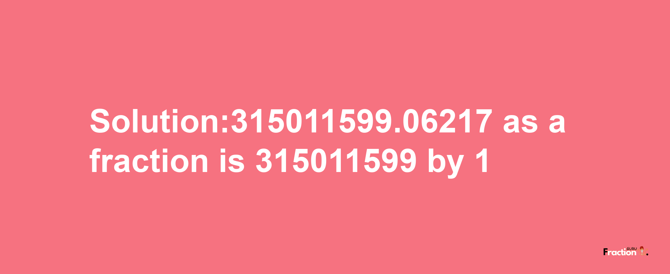 Solution:315011599.06217 as a fraction is 315011599/1