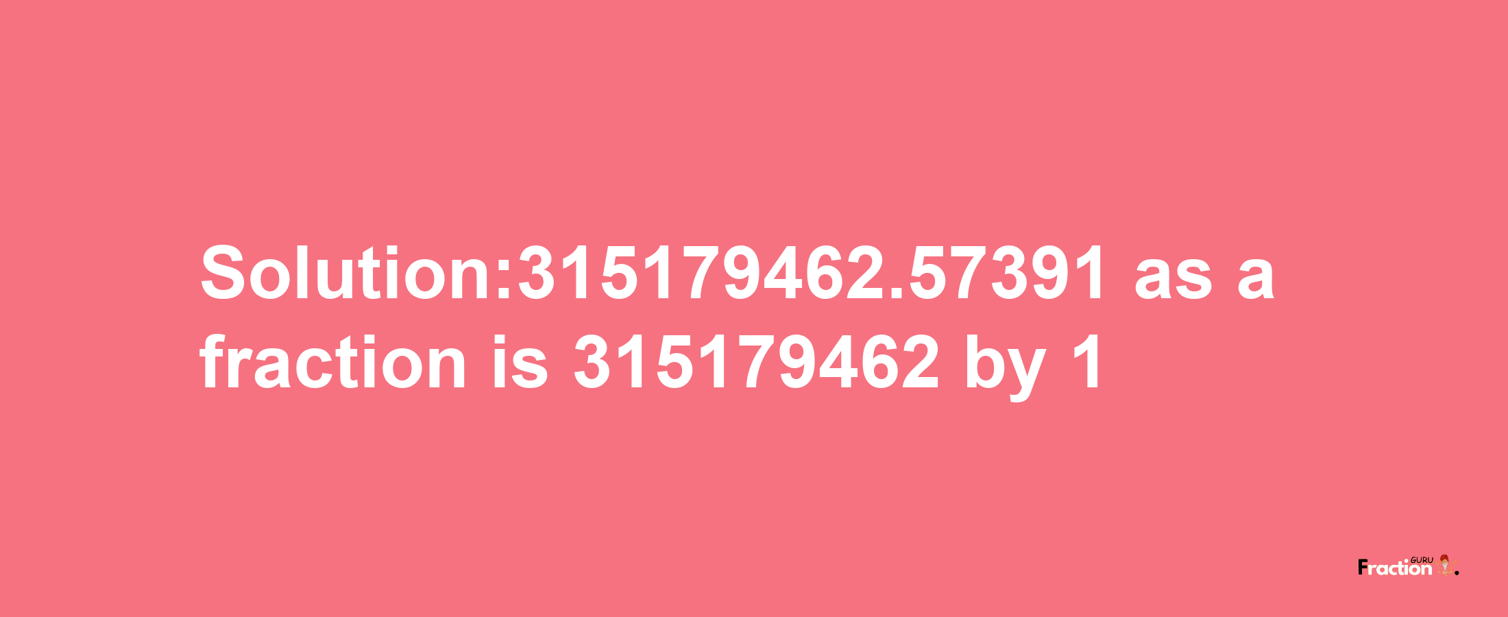 Solution:315179462.57391 as a fraction is 315179462/1