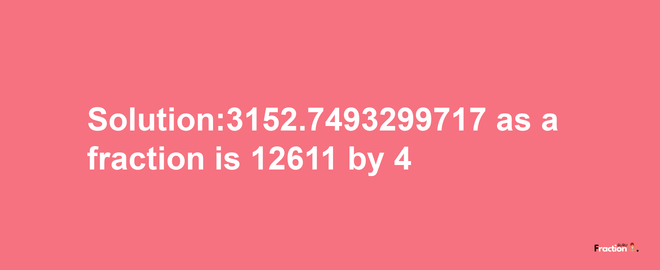 Solution:3152.7493299717 as a fraction is 12611/4