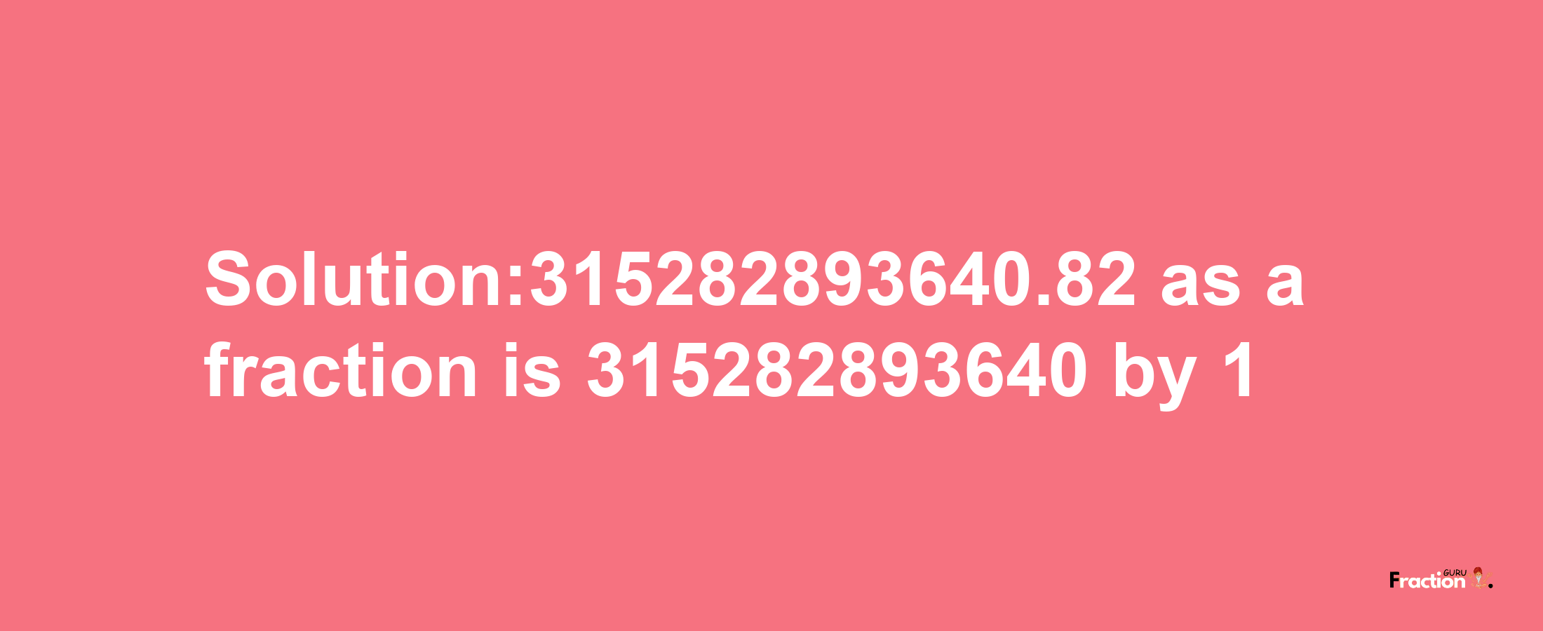 Solution:315282893640.82 as a fraction is 315282893640/1