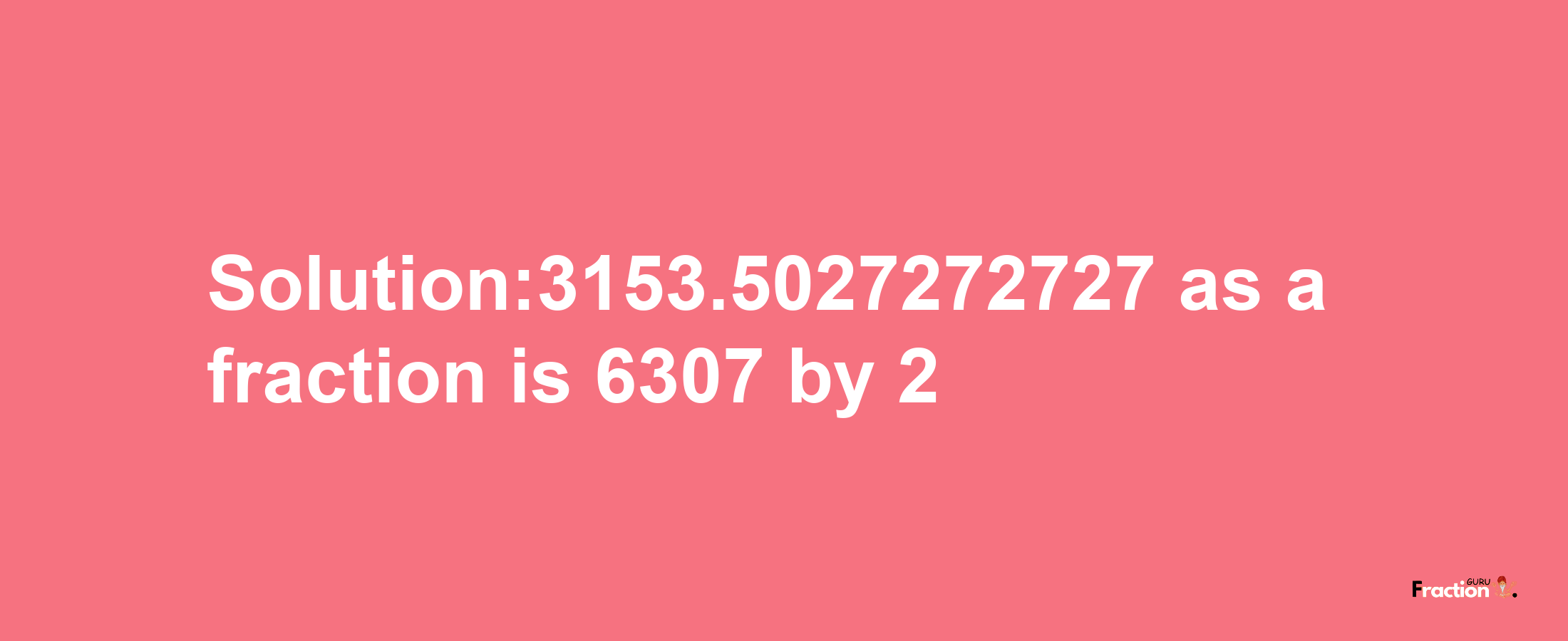 Solution:3153.5027272727 as a fraction is 6307/2