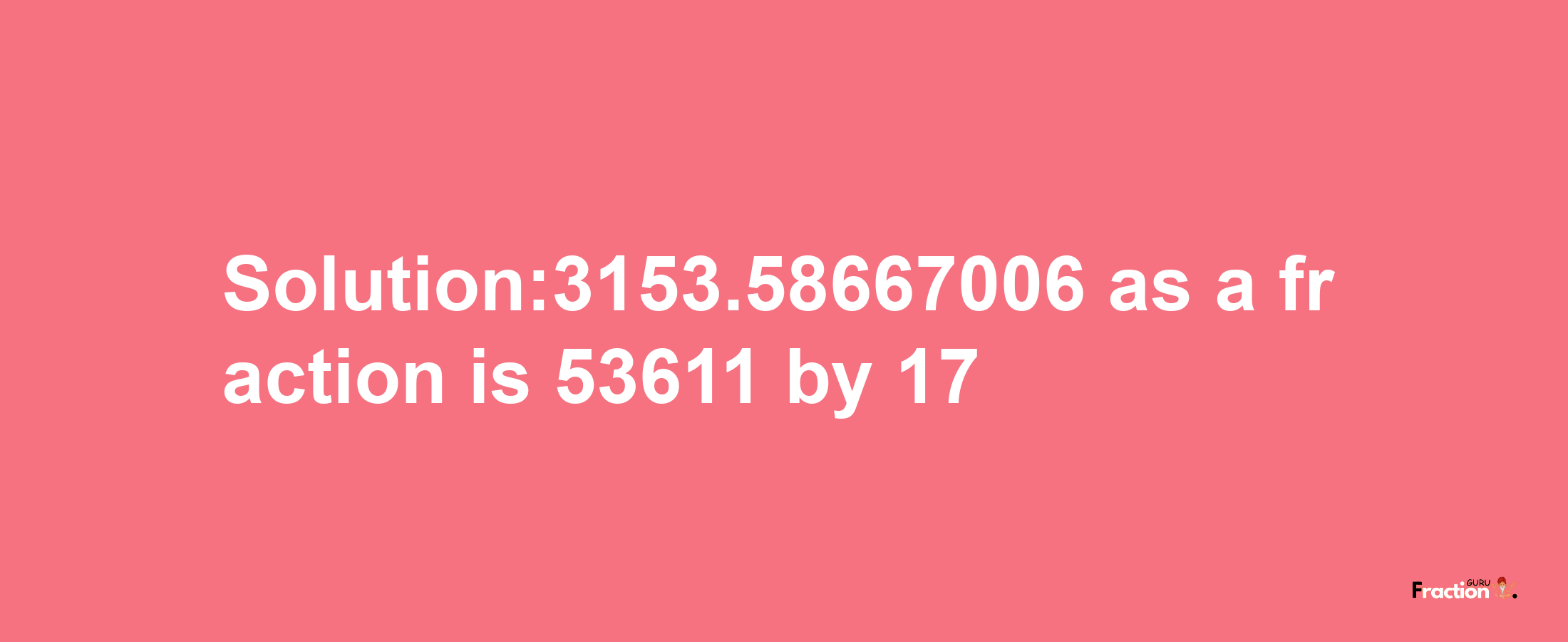 Solution:3153.58667006 as a fraction is 53611/17