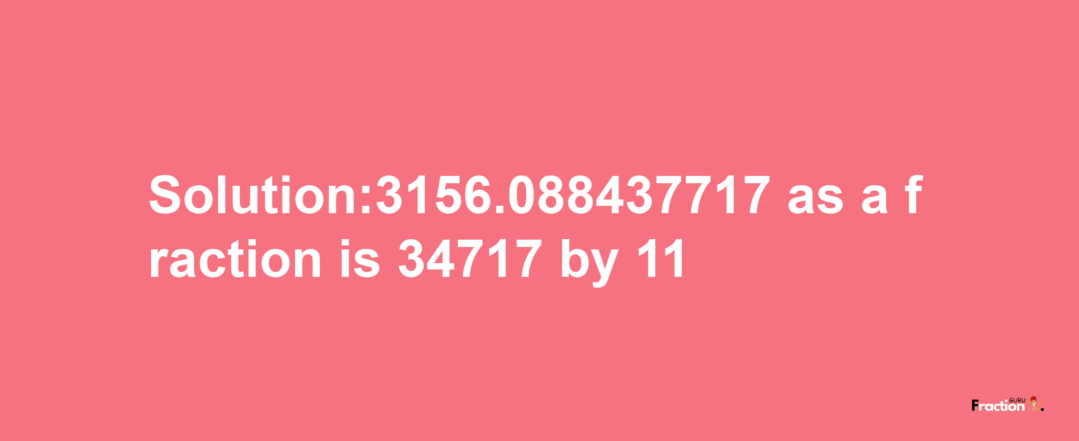 Solution:3156.088437717 as a fraction is 34717/11