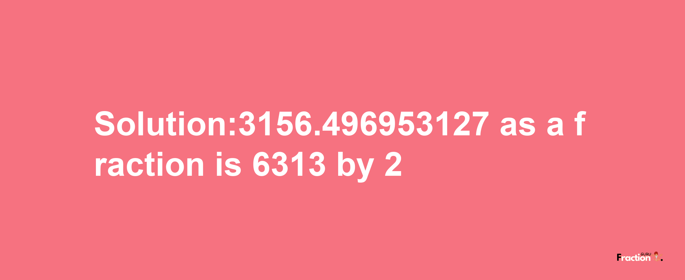 Solution:3156.496953127 as a fraction is 6313/2