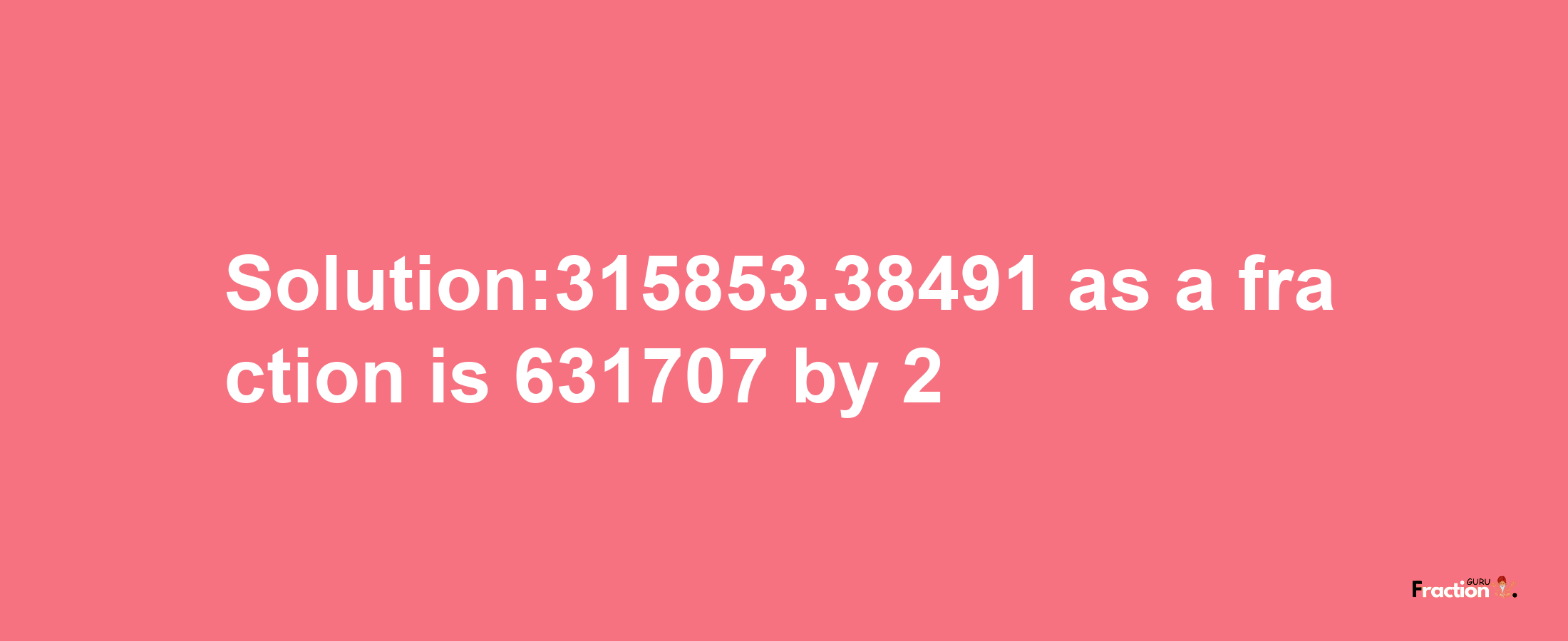 Solution:315853.38491 as a fraction is 631707/2