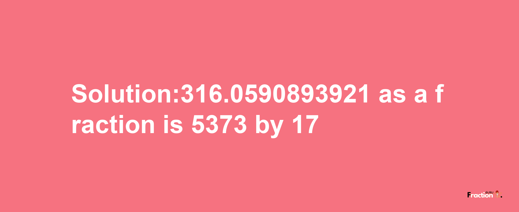 Solution:316.0590893921 as a fraction is 5373/17