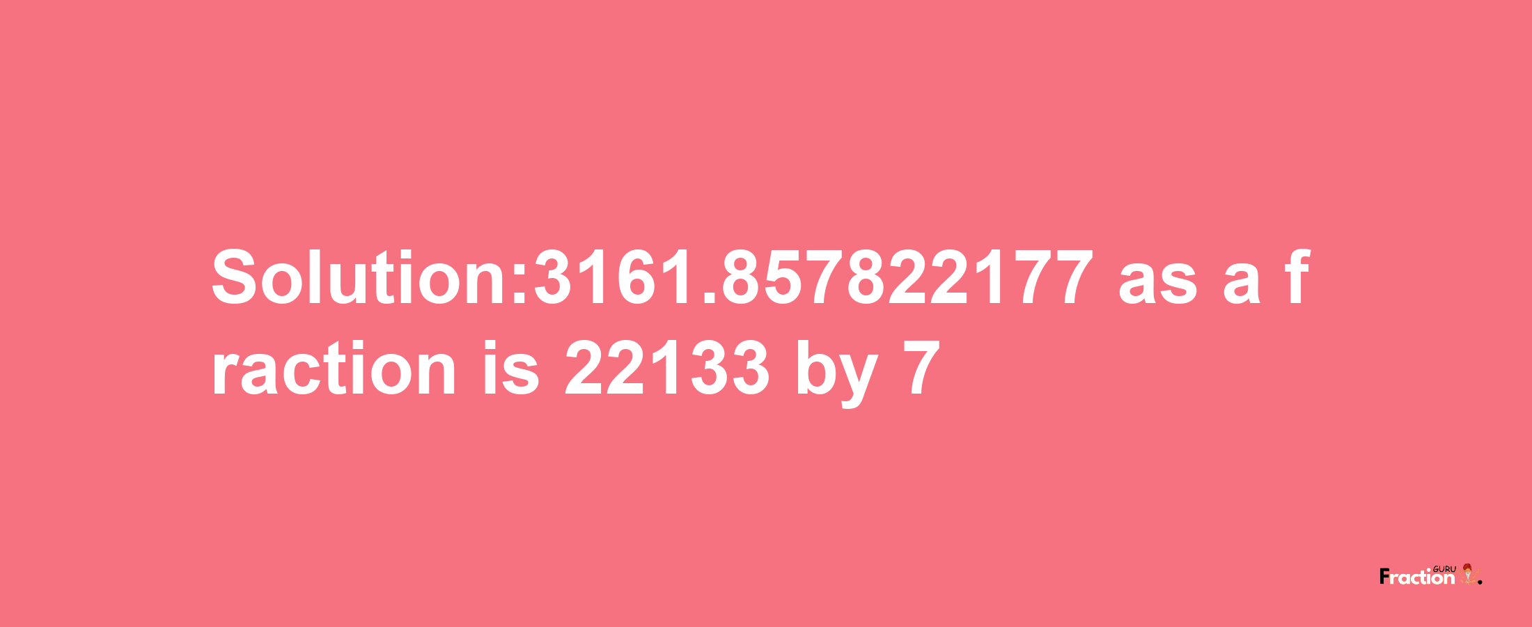 Solution:3161.857822177 as a fraction is 22133/7