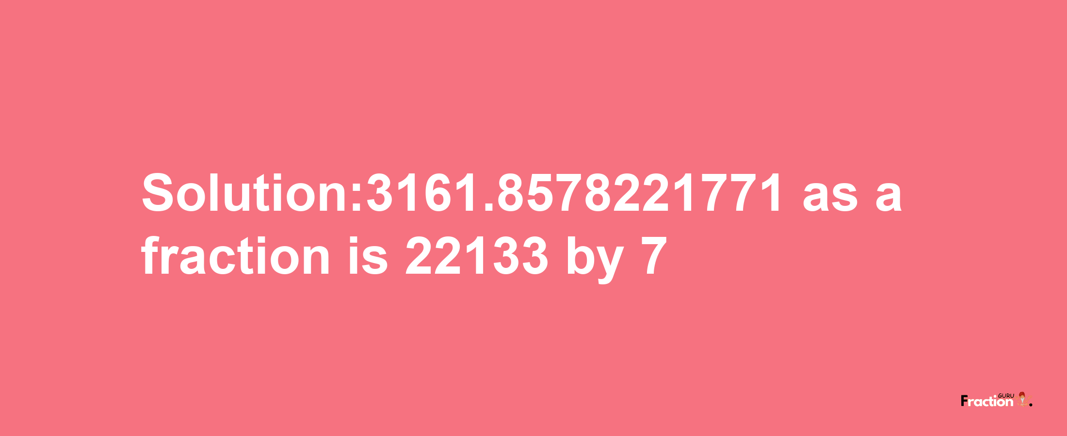 Solution:3161.8578221771 as a fraction is 22133/7