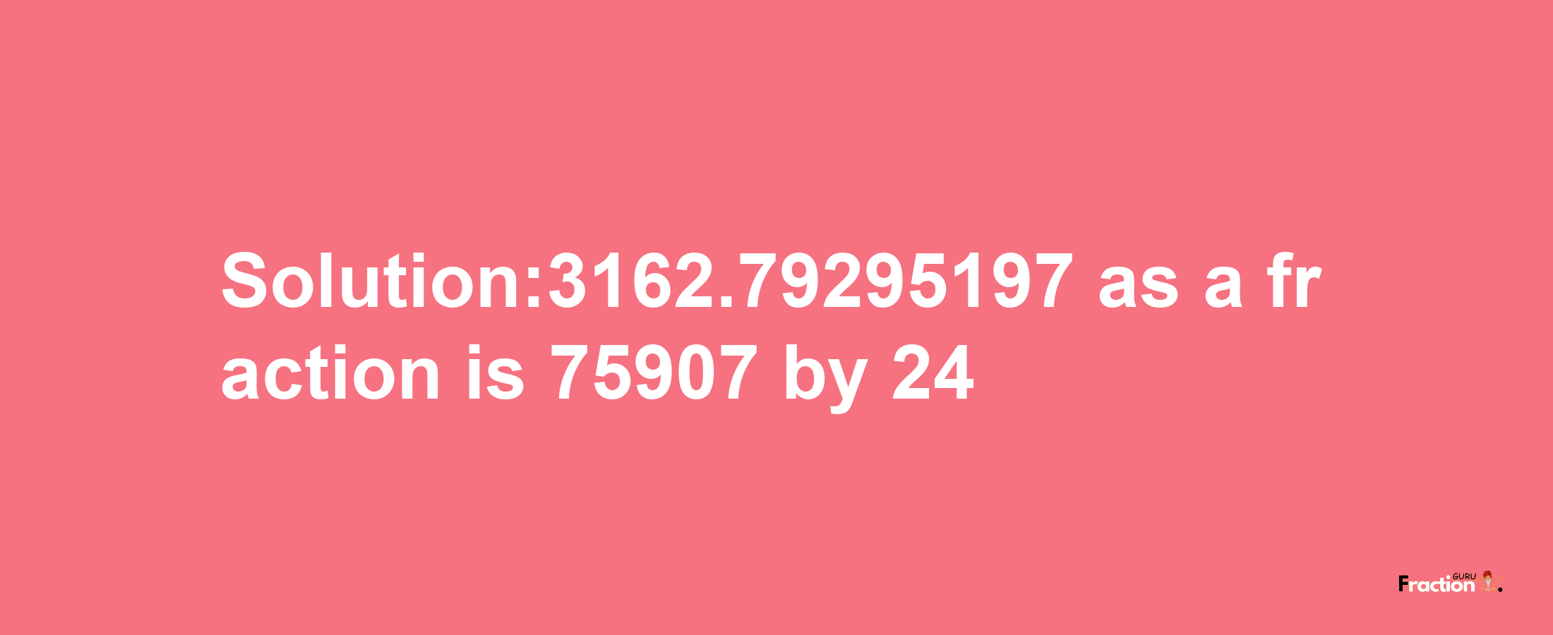 Solution:3162.79295197 as a fraction is 75907/24